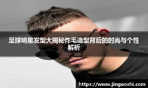 足球明星发型大揭秘炸毛造型背后的时尚与个性解析